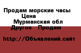 Продам морские часы › Цена ­ 4 000 - Мурманская обл. Другое » Продам   